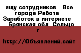 ищу сотрудников - Все города Работа » Заработок в интернете   . Брянская обл.,Сельцо г.